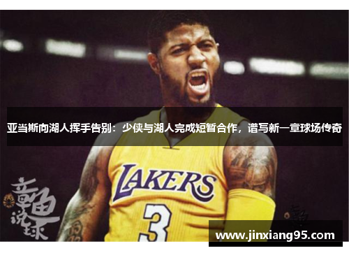 亚当斯向湖人挥手告别：少侠与湖人完成短暂合作，谱写新一章球场传奇